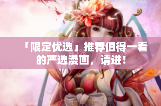 「限定优选」推荐值得一看的严选漫画，请进！