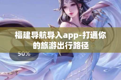 福建导航导入app-打通你的旅游出行路径