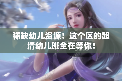 稀缺幼儿资源！这个区的超清幼儿班全在等你！