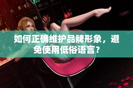 如何正确维护品牌形象，避免使用低俗语言？