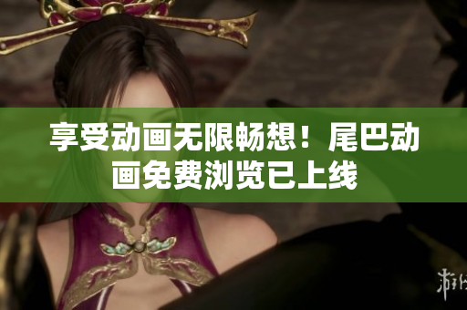 享受动画无限畅想！尾巴动画免费浏览已上线