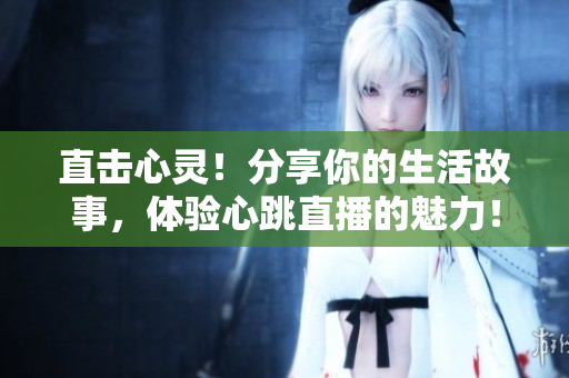 直击心灵！分享你的生活故事，体验心跳直播的魅力！