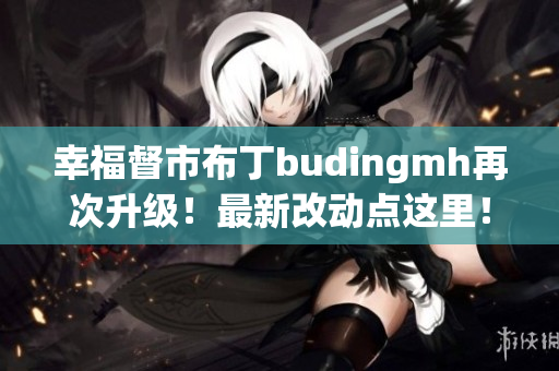 幸福督市布丁budingmh再次升级！最新改动点这里！
