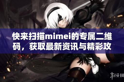 快来扫描mimei的专属二维码，获取最新资讯与精彩攻略！