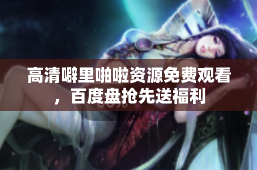 高清噼里啪啦资源免费观看，百度盘抢先送福利
