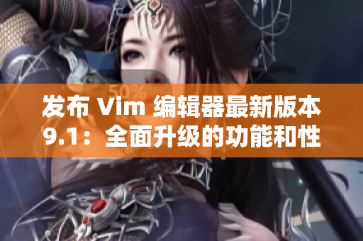 发布 Vim 编辑器最新版本9.1：全面升级的功能和性能提升