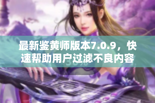 最新鉴黄师版本7.0.9，快速帮助用户过滤不良内容