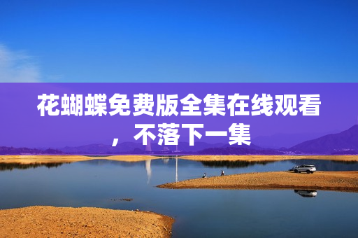 花蝴蝶免费版全集在线观看，不落下一集