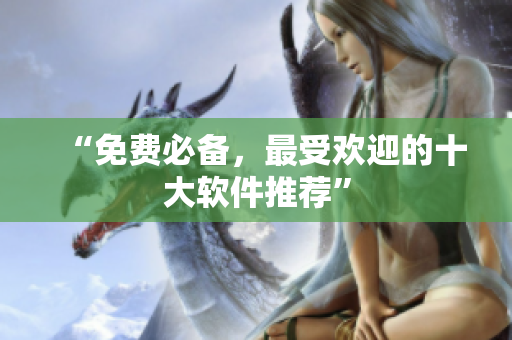 “免费必备，最受欢迎的十大软件推荐”