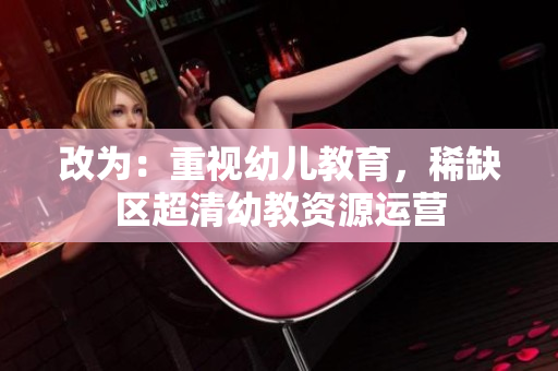 改为：重视幼儿教育，稀缺区超清幼教资源运营