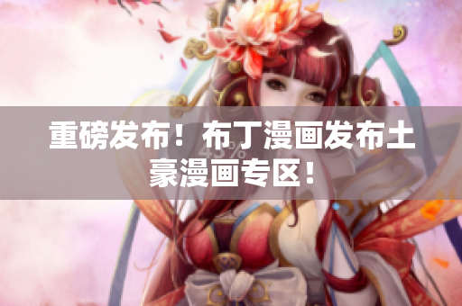 重磅发布！布丁漫画发布土豪漫画专区！