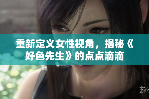 重新定义女性视角，揭秘《好色先生》的点点滴滴