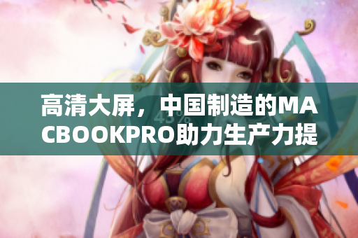 高清大屏，中国制造的MACBOOKPRO助力生产力提升