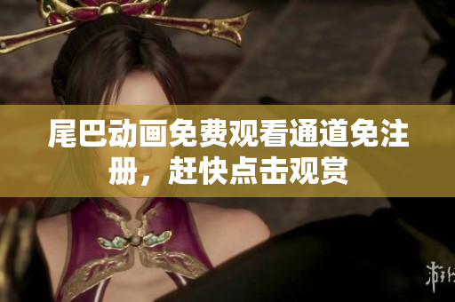尾巴动画免费观看通道免注册，赶快点击观赏