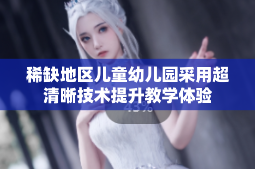 稀缺地区儿童幼儿园采用超清晰技术提升教学体验
