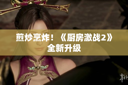 煎炒烹炸！《厨房激战2》全新升级