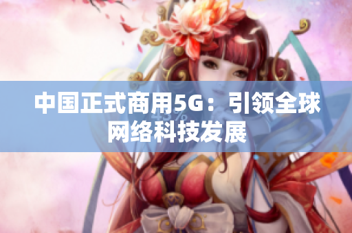 中国正式商用5G：引领全球网络科技发展
