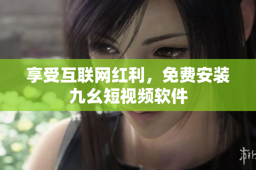 享受互联网红利，免费安装九幺短视频软件