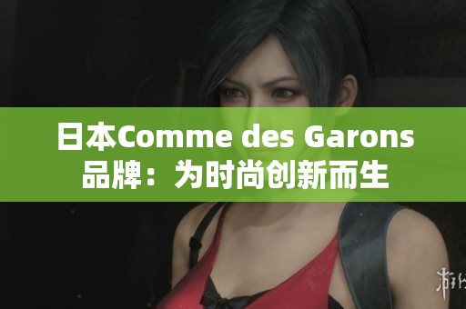 日本Comme des Garons品牌：为时尚创新而生
