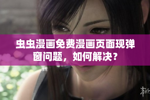 虫虫漫画免费漫画页面现弹窗问题，如何解决？