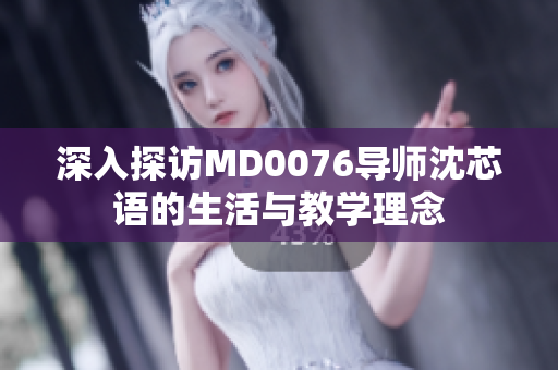 深入探访MD0076导师沈芯语的生活与教学理念