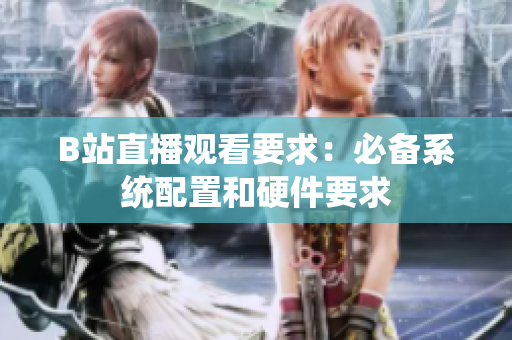 B站直播观看要求：必备系统配置和硬件要求