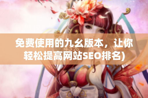免费使用的九幺版本，让你轻松提高网站SEO排名)