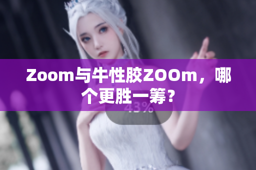 Zoom与牛性胶ZOOm，哪个更胜一筹？
