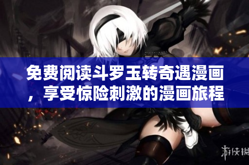 免费阅读斗罗玉转奇遇漫画，享受惊险刺激的漫画旅程！