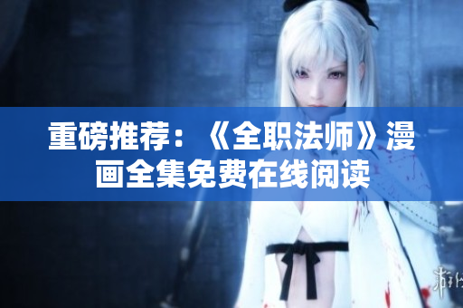重磅推荐：《全职法师》漫画全集免费在线阅读