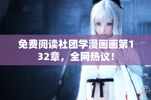 免费阅读社团学漫画画第132章，全网热议！