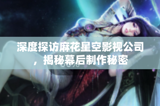深度探访麻花星空影视公司，揭秘幕后制作秘密