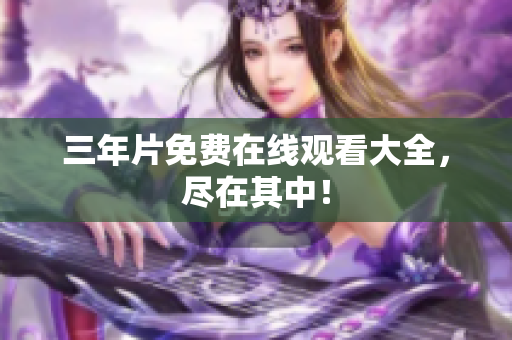 三年片免费在线观看大全，尽在其中！
