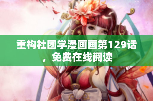 重构社团学漫画画第129话，免费在线阅读
