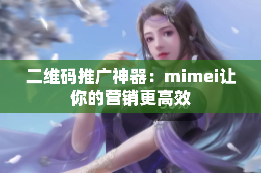 二维码推广神器：mimei让你的营销更高效