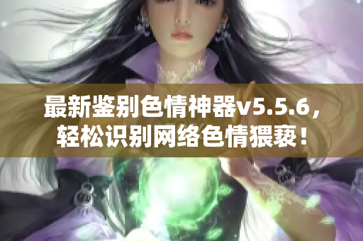 最新鉴别色情神器v5.5.6，轻松识别网络色情猥亵！