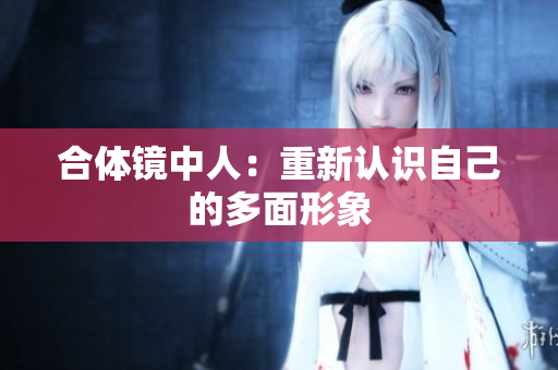 合体镜中人：重新认识自己的多面形象