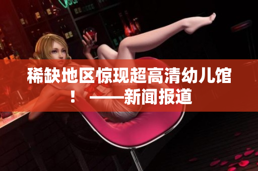 稀缺地区惊现超高清幼儿馆！ ——新闻报道