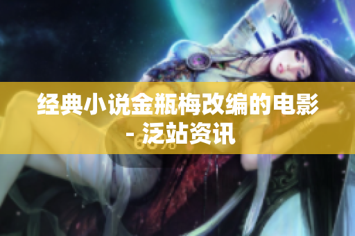 经典小说金瓶梅改编的电影 - 泛站资讯