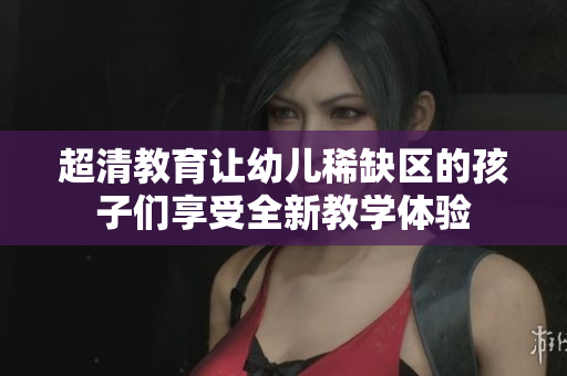 超清教育让幼儿稀缺区的孩子们享受全新教学体验