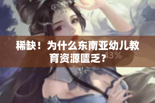 稀缺！为什么东南亚幼儿教育资源匮乏？