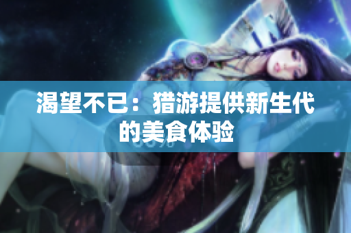 渴望不已：猎游提供新生代的美食体验