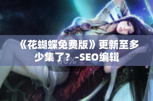 《花蝴蝶免费版》更新至多少集了？-SEO编辑