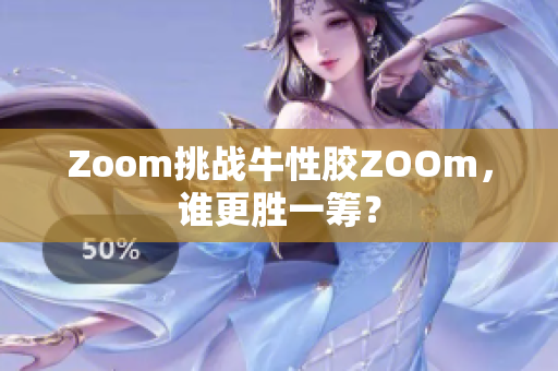 Zoom挑战牛性胶ZOOm，谁更胜一筹？