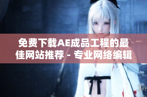 免费下载AE成品工程的最佳网站推荐 - 专业网络编辑体验分享