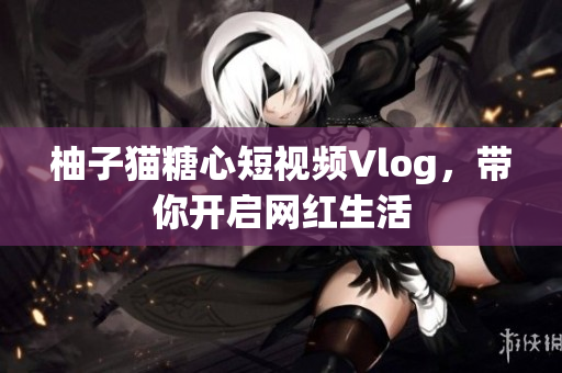 柚子猫糖心短视频Vlog，带你开启网红生活