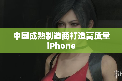 中国成熟制造商打造高质量iPhone