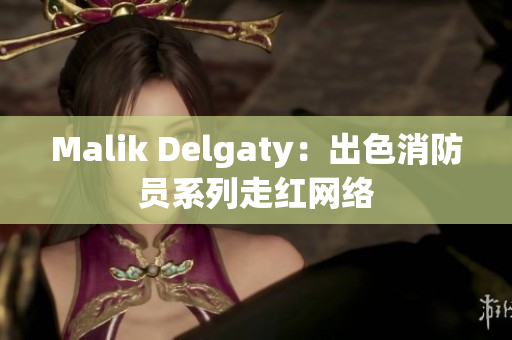 Malik Delgaty：出色消防员系列走红网络