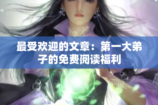 最受欢迎的文章：第一大弟子的免费阅读福利