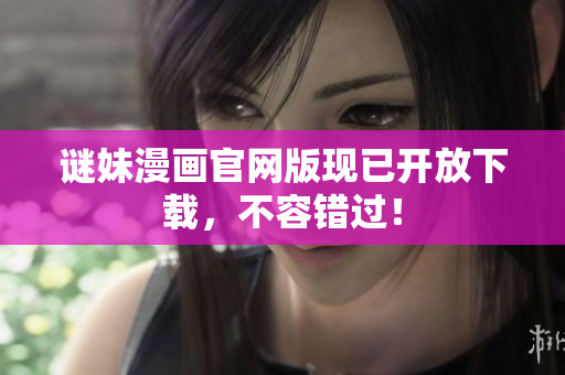 谜妹漫画官网版现已开放下载，不容错过！